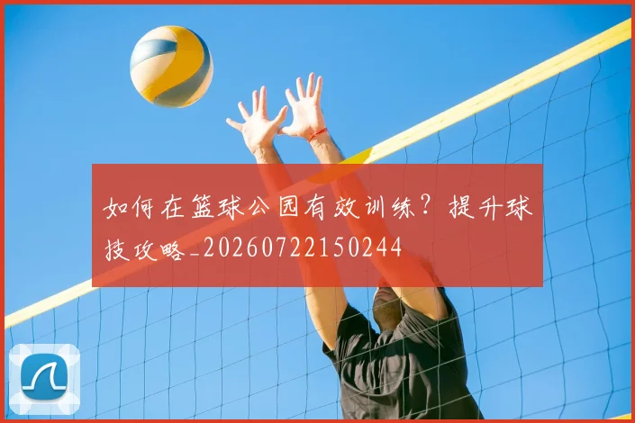 如何在篮球公园有效训练?提升球技攻略_20260722150244
