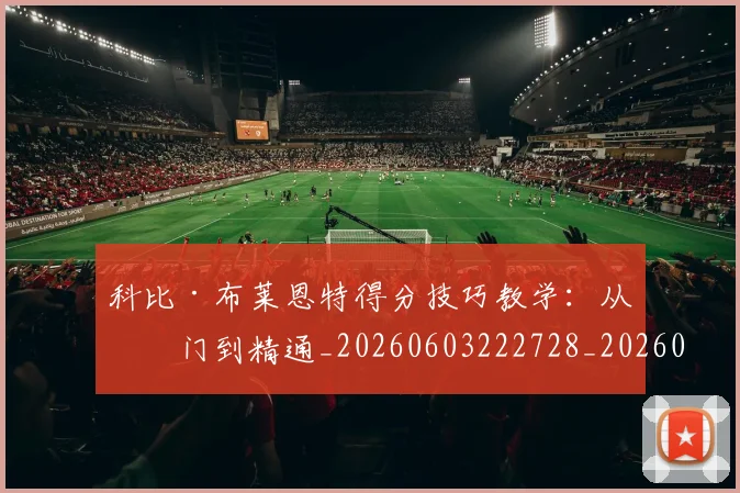 科比·布莱恩特得分技巧教学：从入门到精通_20260603222728_20260708194952_20260802164735