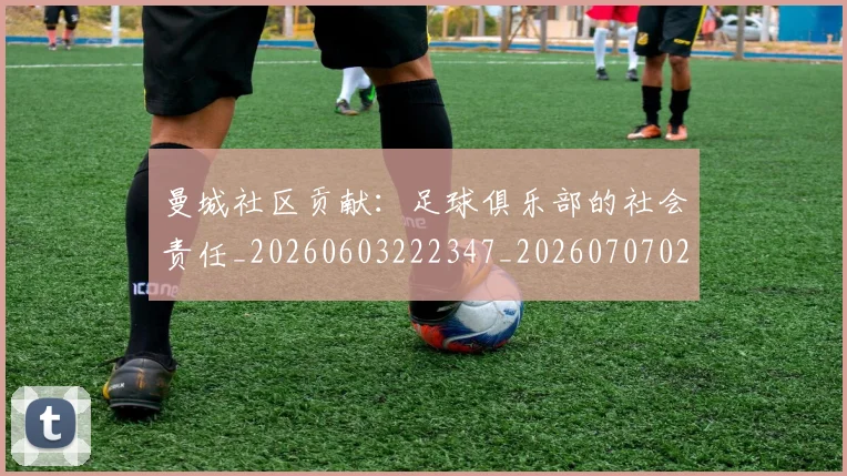 曼城社区贡献：足球俱乐部的社会责任_20260603222347_20260707021436