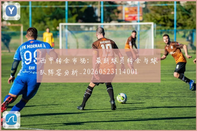 西甲转会市场:最新球员转会与球队阵容分析_20260523114001