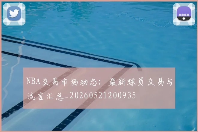 NBA交易市场动态：最新球员交易与流言汇总_20260521200935