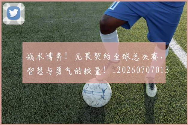 战术博弈!无畏契约全球总决赛,智慧与勇气的较量!_20260707013506_20260723181549