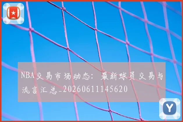 NBA交易市场动态：最新球员交易与流言汇总_20260611145620