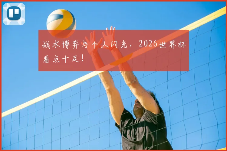 战术博弈与个人闪光，2026世界杯看点十足！