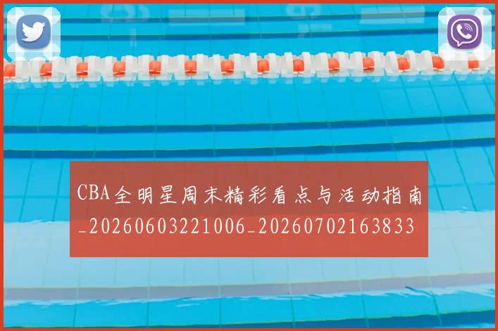 CBA全明星周末精彩看点与活动指南_20260603221006_20260702163833_20260712043707