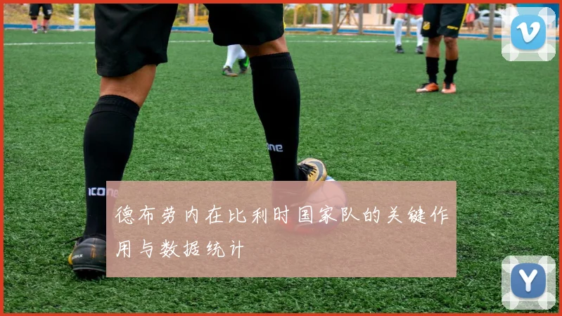 德布劳内在比利时国家队的关键作用与数据统计