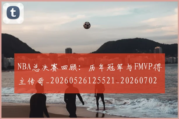 NBA总决赛回顾:历年冠军与FMVP得主传奇_20260526125521_20260702195130