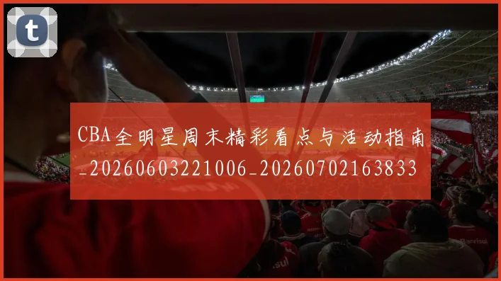 CBA全明星周末精彩看点与活动指南_20260603221006_20260702163833_20260712043707